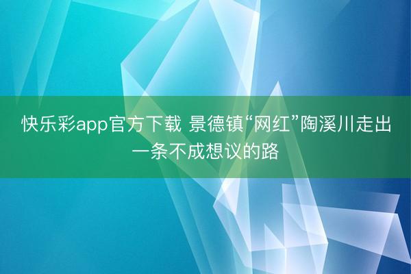 快乐彩app官方下载 景德镇“网红”陶溪川走出一条不成想议的路