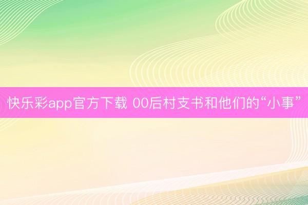 快乐彩app官方下载 00后村支书和他们的“小事”