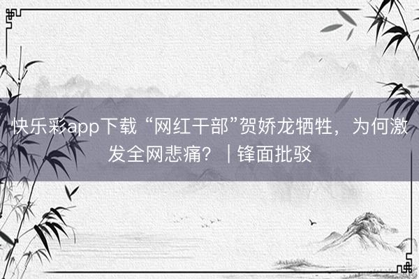 快乐彩app下载 “网红干部”贺娇龙牺牲，为何激发全网悲痛？ | 锋面批驳