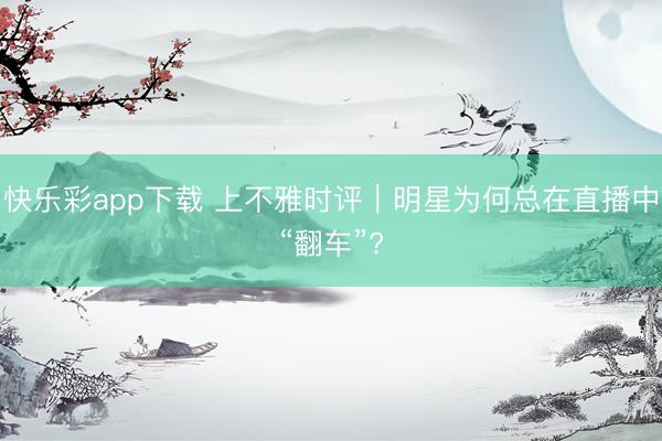 快乐彩app下载 上不雅时评|明星为何总在直播中“翻车”?