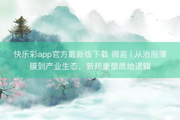 快乐彩app官方最新版下载 微言 | 从治服薄膜到产业生态,新规重塑质地逻辑