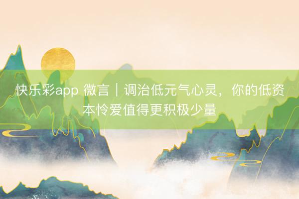 快乐彩app 微言｜调治低元气心灵，你的低资本怜爱值得更积极少量