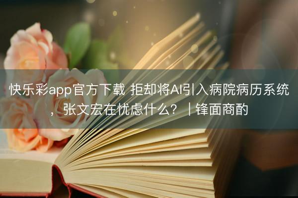 快乐彩app官方下载 拒却将AI引入病院病历系统，张文宏在忧虑什么？ | 锋面商酌
