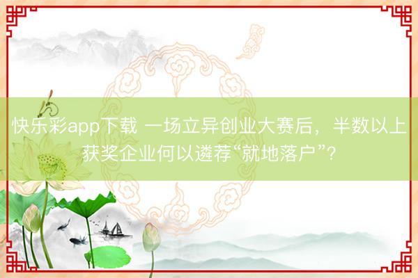 快乐彩app下载 一场立异创业大赛后,半数以上获奖企业何以遴荐“就地落户”?