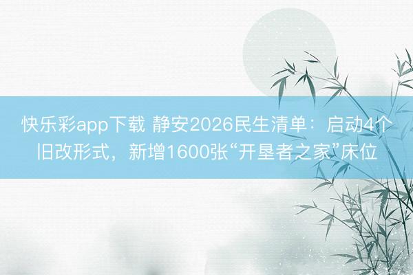 快乐彩app下载 静安2026民生清单：启动4个旧改形式，新增1600张“开垦者之家”床位