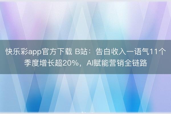 快乐彩app官方下载 B站：告白收入一语气11个季度增长超20%，AI赋能营销全链路