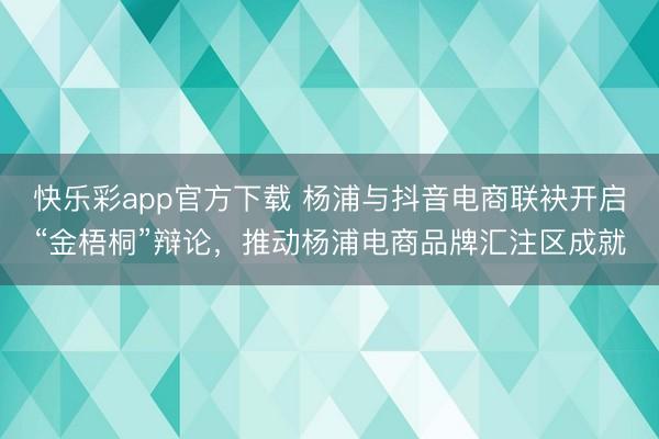 快乐彩app官方下载 杨浦与抖音电商联袂开启“金梧桐”辩论,推动杨浦电商品牌汇注区成就