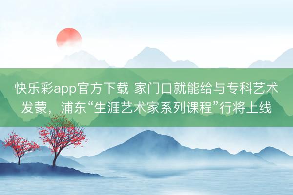 快乐彩app官方下载 家门口就能给与专科艺术发蒙，浦东“生涯艺术家系列课程”行将上线
