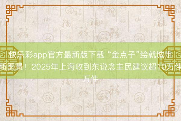 快乐彩app官方最新版下载 “金点子”绘就城市新图景！2025年上海收到东说念主民建议超10万件