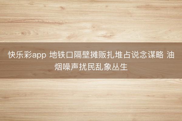快乐彩app 地铁口隔壁摊贩扎堆占说念谋略 油烟噪声扰民乱象丛生