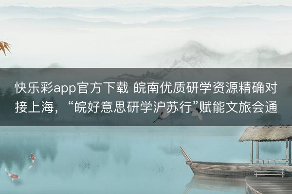 快乐彩app官方下载 皖南优质研学资源精确对接上海，“皖好意思研学沪苏行”赋能文旅会通