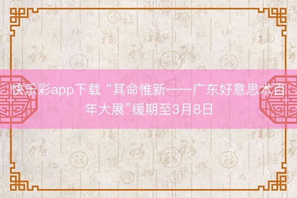 快乐彩app下载 “其命惟新——广东好意思术百年大展”缓期至3月8日
