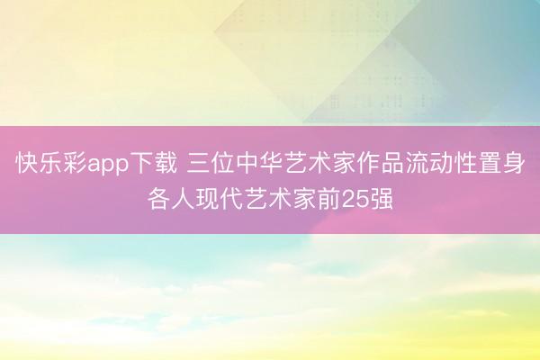 快乐彩app下载 三位中华艺术家作品流动性置身各人现代艺术家前25强