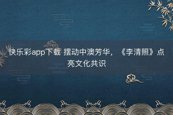 快乐彩app下载 摆动中澳芳华，《李清照》点亮文化共识