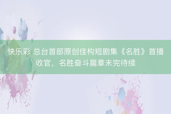 快乐彩 总台首部原创佳构短剧集《名胜》首播收官，名胜奋斗篇章未完待续