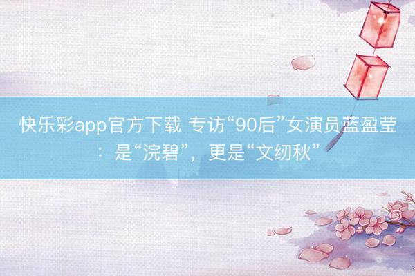 快乐彩app官方下载 专访“90后”女演员蓝盈莹：是“浣碧”，更是“文纫秋”