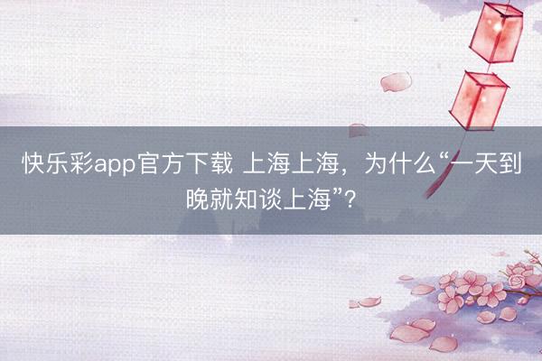 快乐彩app官方下载 上海上海，为什么“一天到晚就知谈上海”？