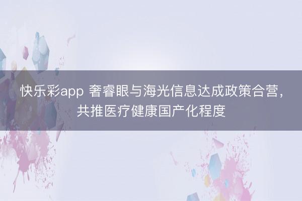 快乐彩app 奢睿眼与海光信息达成政策合营，共推医疗健康国产化程度