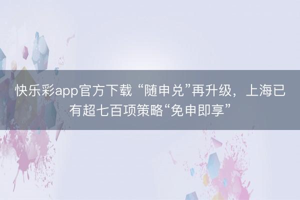 快乐彩app官方下载 “随申兑”再升级，上海已有超七百项策略“免申即享”