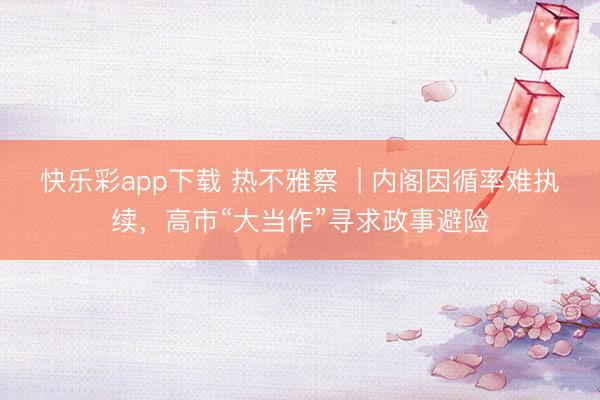 快乐彩app下载 热不雅察  | 内阁因循率难执续，高市“大当作”寻求政事避险