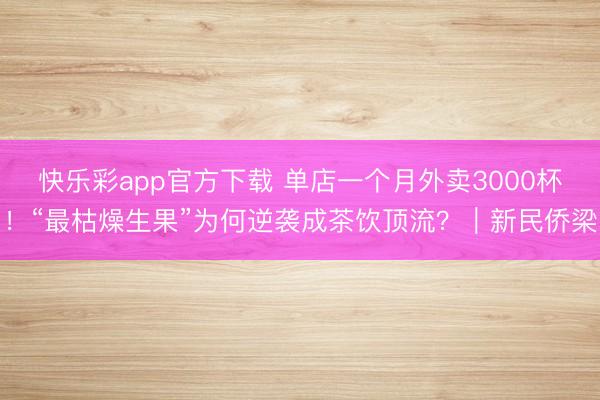 快乐彩app官方下载 单店一个月外卖3000杯!“最枯燥生果”为何逆袭成茶饮顶流?|新民侨梁