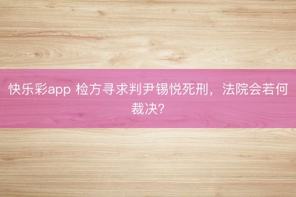 快乐彩app 检方寻求判尹锡悦死刑,法院会若何裁决?