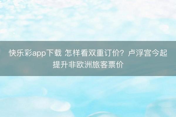 快乐彩app下载 怎样看双重订价?卢浮宫今起提升非欧洲旅客票价