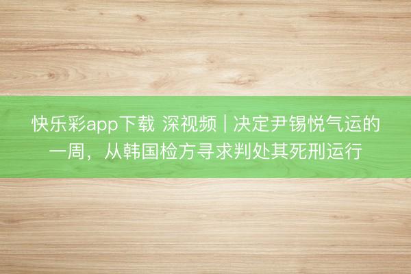 快乐彩app下载 深视频 | 决定尹锡悦气运的一周，从韩国检方寻求判处其死刑运行