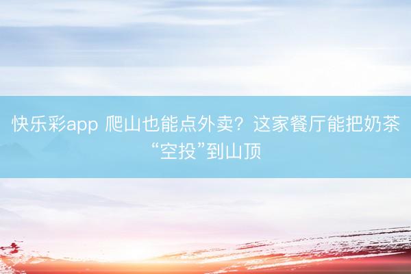 快乐彩app 爬山也能点外卖?这家餐厅能把奶茶“空投”到山顶
