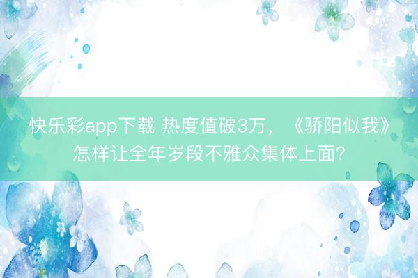 快乐彩app下载 热度值破3万,《骄阳似我》怎样让全年岁段不雅众集体上面?