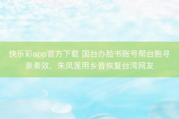 快乐彩app官方下载 国台办脸书账号帮台胞寻亲奏效,朱凤莲用乡音恢复台湾网友