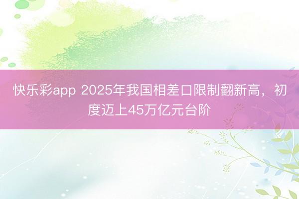 快乐彩app 2025年我国相差口限制翻新高,初度迈上45万亿元台阶