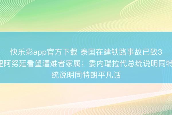 快乐彩app官方下载 泰国在建铁路事故已致32死，总理阿努廷看望遭难者家属；委内瑞拉代总统说明同特朗平凡话