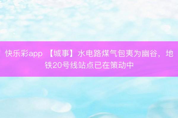 快乐彩app 【城事】水电路煤气包夷为幽谷，地铁20号线站点已在策动中