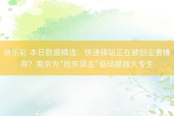 快乐彩 本日数据精选：快递驿站正在被创业者嫌弃？南京为“抢东谈主”驱动提拔大专生