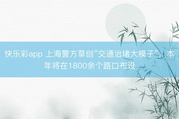快乐彩app 上海警方草创“交通治堵大模子”,本年将在1800余个路口布设