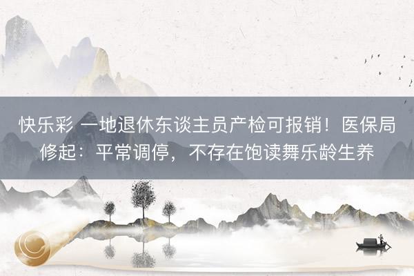 快乐彩 一地退休东谈主员产检可报销!医保局修起:平常调停,不存在饱读舞乐龄生养