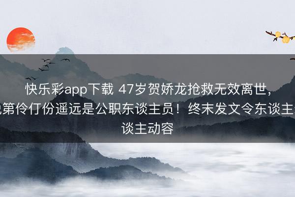 快乐彩app下载 47岁贺娇龙抢救无效离世,曾说第伶仃份遥远是公职东谈主员!终末发文令东谈主动容