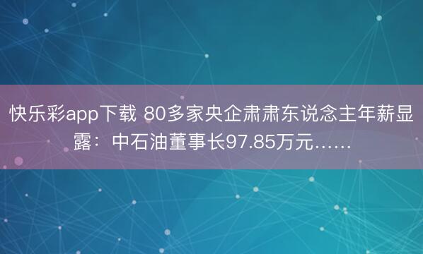 快乐彩app下载 80多家央企肃肃东说念主年薪显露:中石油董事长97.85万元……