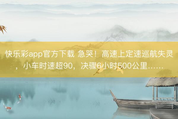 快乐彩app官方下载 急哭!高速上定速巡航失灵,小车时速超90,决骤6小时500公里……
