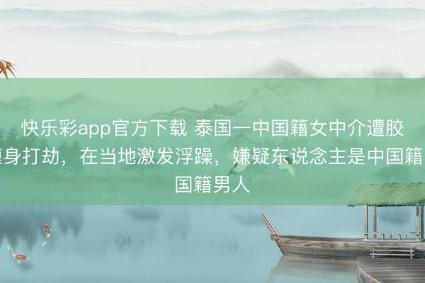 快乐彩app官方下载 泰国一中国籍女中介遭胶带缠身打劫,在当地激发浮躁,嫌疑东说念主是中国籍男人