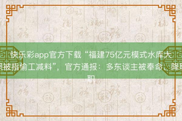 快乐彩app官方下载 “福建75亿元模式水库大坝被指偷工减料”,官方通报:多东谈主被奉命、降职