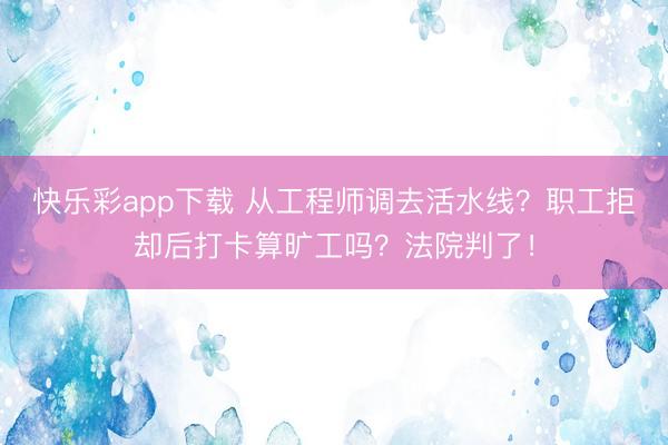 快乐彩app下载 从工程师调去活水线?职工拒却后打卡算旷工吗?法院判了!