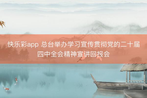 快乐彩app 总台举办学习宣传贯彻党的二十届四中全会精神宣讲回报会