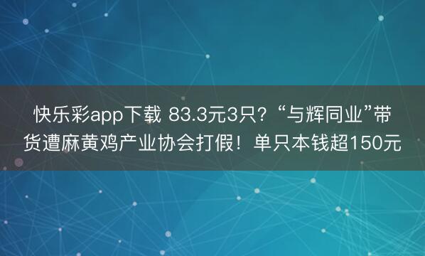 快乐彩app下载 83.3元3只？“与辉同业”带货遭麻黄鸡产业协会打假！单只本钱超150元
