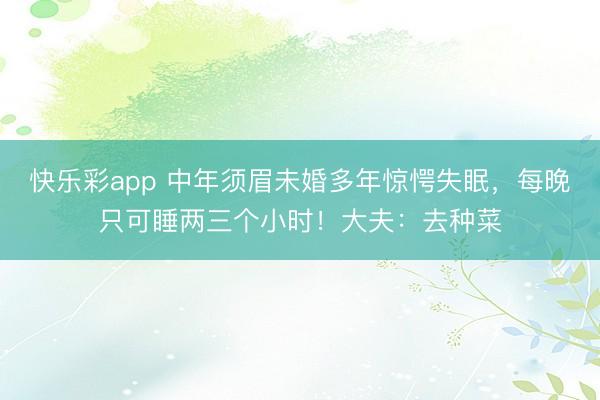 快乐彩app 中年须眉未婚多年惊愕失眠，每晚只可睡两三个小时！大夫：去种菜