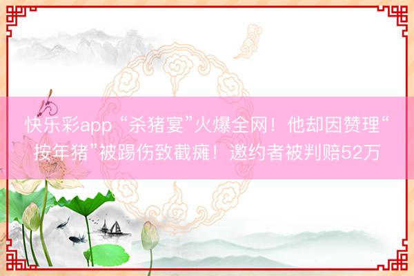 快乐彩app “杀猪宴”火爆全网！他却因赞理“按年猪”被踢伤致截瘫！邀约者被判赔52万