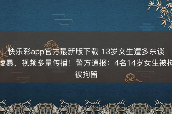快乐彩app官方最新版下载 13岁女生遭多东谈主凌暴，视频多量传播！警方通报：4名14岁女生被拘留