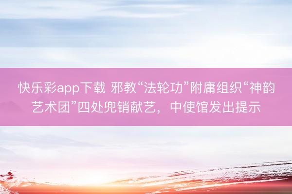 快乐彩app下载 邪教“法轮功”附庸组织“神韵艺术团”四处兜销献艺，中使馆发出提示
