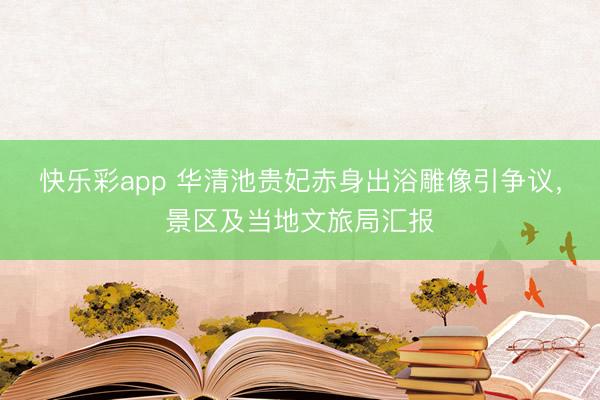 快乐彩app 华清池贵妃赤身出浴雕像引争议，景区及当地文旅局汇报